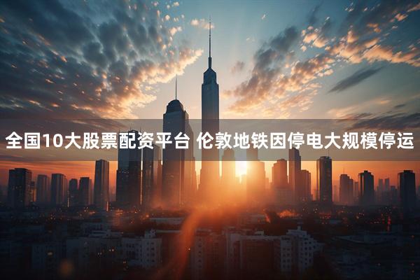 全国10大股票配资平台 伦敦地铁因停电大规模停运