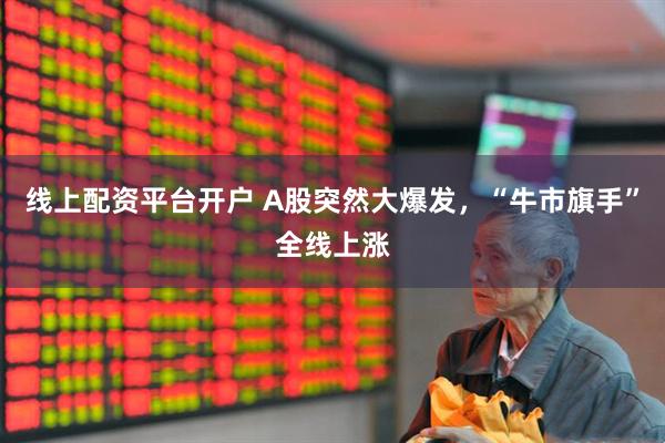 线上配资平台开户 A股突然大爆发，“牛市旗手”全线上涨