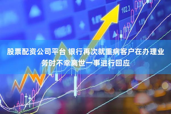 股票配资公司平台 银行再次就重病客户在办理业务时不幸离世一事进行回应