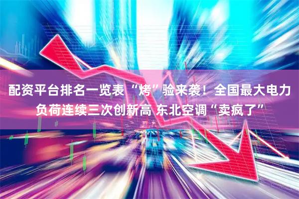 配资平台排名一览表 “烤”验来袭！全国最大电力负荷连续三次创新高 东北空调“卖疯了”