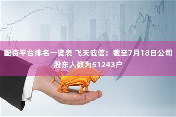 配资平台排名一览表 飞天诚信：截至7月18日公司股东人数为51243户