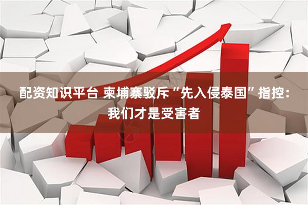 配资知识平台 柬埔寨驳斥“先入侵泰国”指控：我们才是受害者
