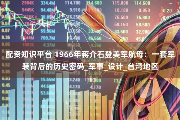 配资知识平台 1966年蒋介石登美军航母：一套军装背后的历史密码_军事_设计_台湾地区
