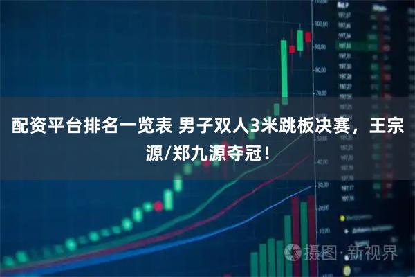 配资平台排名一览表 男子双人3米跳板决赛，王宗源/郑九源夺冠！