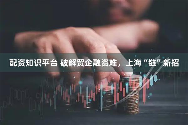 配资知识平台 破解贸企融资难，上海“链”新招