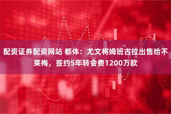 配资证券配资网站 都体：尤文将姆班古拉出售给不莱梅，签约5年转会费1200万欧