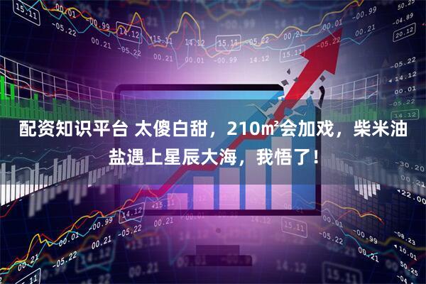 配资知识平台 太傻白甜，210㎡会加戏，柴米油盐遇上星辰大海，我悟了！