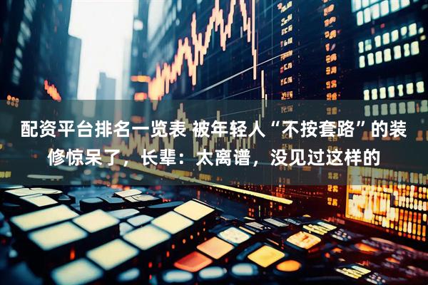 配资平台排名一览表 被年轻人“不按套路”的装修惊呆了，长辈：太离谱，没见过这样的