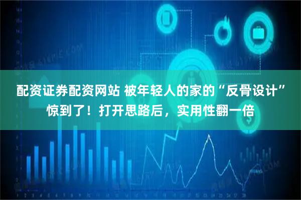 配资证券配资网站 被年轻人的家的“反骨设计”惊到了！打开思路后，实用性翻一倍