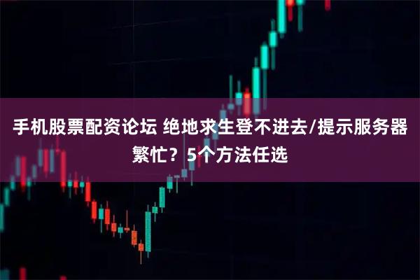 手机股票配资论坛 绝地求生登不进去/提示服务器繁忙？5个方法任选