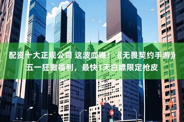 配资十大正规公司 这波血赚！《无畏契约手游》五一狂撒福利，最快1天白嫖限定枪皮