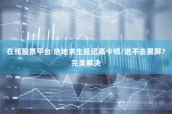 在线股票平台 绝地求生延迟高卡顿/进不去黑屏？完美解决