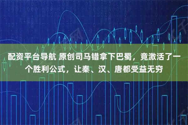 配资平台导航 原创司马错拿下巴蜀，竟激活了一个胜利公式，让秦、汉、唐都受益无穷