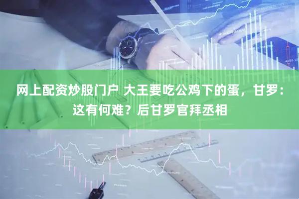 网上配资炒股门户 大王要吃公鸡下的蛋，甘罗：这有何难？后甘罗官拜丞相