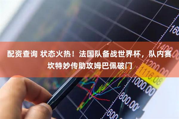 配资查询 状态火热！法国队备战世界杯，队内赛坎特妙传助攻姆巴佩破门