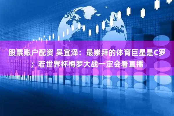 股票账户配资 吴宜泽：最崇拜的体育巨星是C罗；若世界杯梅罗大战一定会看直播