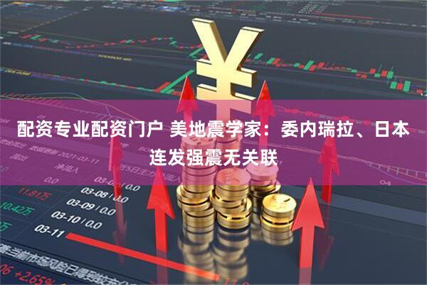 配资专业配资门户 美地震学家：委内瑞拉、日本连发强震无关联
