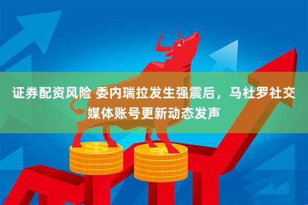 证券配资风险 委内瑞拉发生强震后，马杜罗社交媒体账号更新动态发声