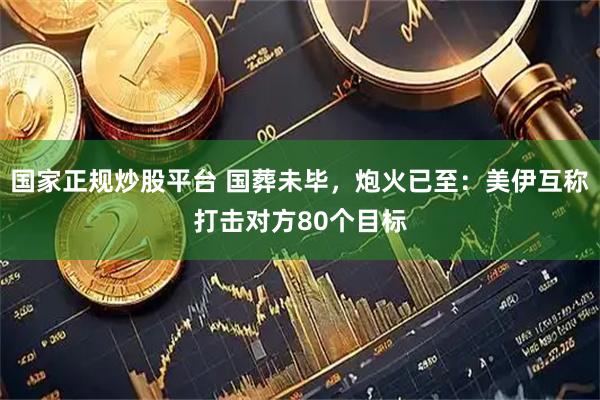国家正规炒股平台 国葬未毕，炮火已至：美伊互称打击对方80个目标