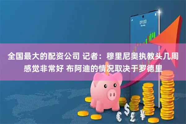 全国最大的配资公司 记者：穆里尼奥执教头几周感觉非常好 布阿迪的情况取决于罗德里
