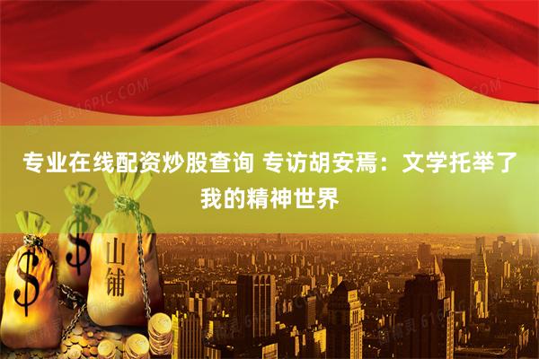 专业在线配资炒股查询 专访胡安焉：文学托举了我的精神世界