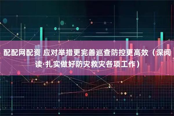配配网配资 应对举措更完善巡查防控更高效(深阅读·扎实做好防灾救灾各项工作)