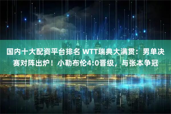 国内十大配资平台排名 WTT瑞典大满贯：男单决赛对阵出炉！小勒布伦4:0晋级，与张本争冠