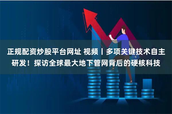 正规配资炒股平台网址 视频丨多项关键技术自主研发！探访全球最大地下管网背后的硬核科技