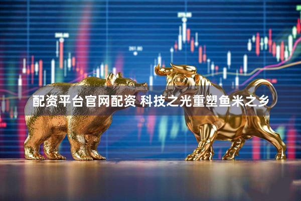配资平台官网配资 科技之光重塑鱼米之乡