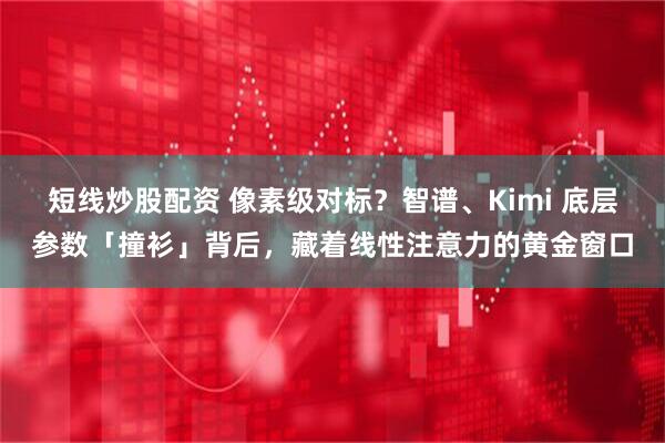 短线炒股配资 像素级对标？智谱、Kimi 底层参数「撞衫」背后，藏着线性注意力的黄金窗口