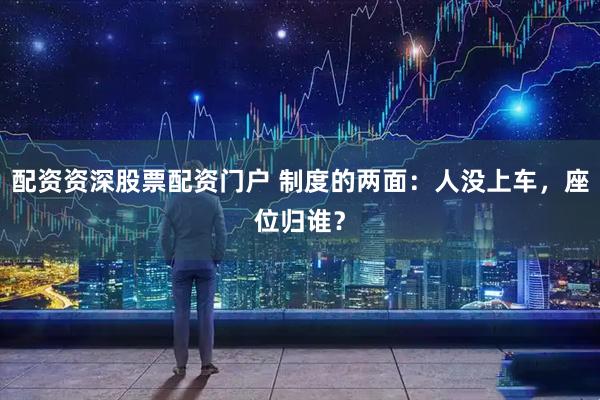 配资资深股票配资门户 制度的两面:人没上车,座位归谁?