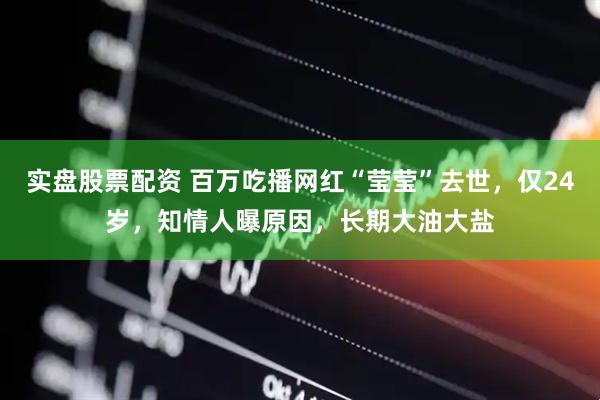 实盘股票配资 百万吃播网红“莹莹”去世，仅24岁，知情人曝原因，长期大油大盐