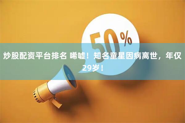炒股配资平台排名 唏嘘!知名童星因病离世,年仅29岁!