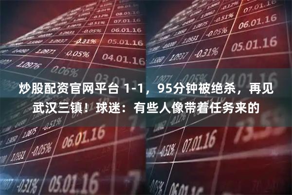 炒股配资官网平台 1-1，95分钟被绝杀，再见武汉三镇！球迷：有些人像带着任务来的