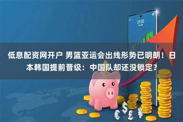 低息配资网开户 男篮亚运会出线形势已明朗!日本韩国提前晋级:中国队却还没锁定?