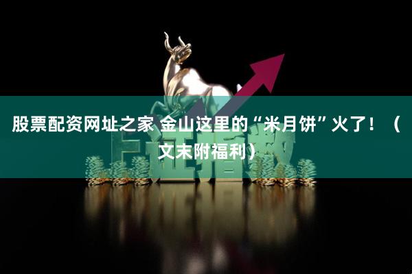 股票配资网址之家 金山这里的“米月饼”火了！（文末附福利）