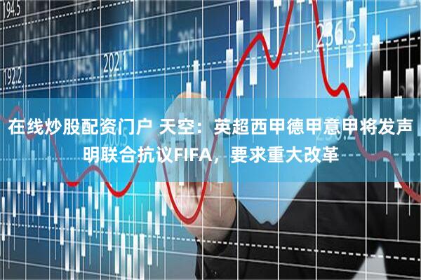 在线炒股配资门户 天空：英超西甲德甲意甲将发声明联合抗议FIFA，要求重大改革