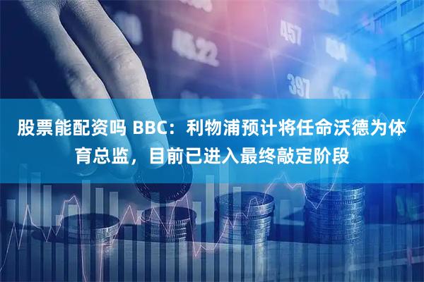 股票能配资吗 BBC：利物浦预计将任命沃德为体育总监，目前已进入最终敲定阶段