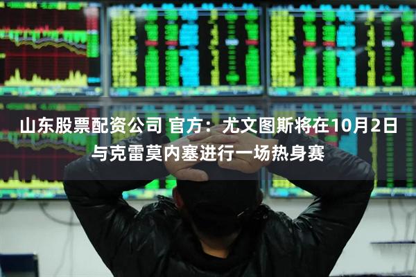 山东股票配资公司 官方：尤文图斯将在10月2日与克雷莫内塞进行一场热身赛