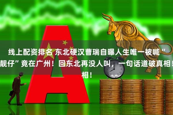 线上配资排名 东北硬汉曹瑞自曝人生唯一被喊“靓仔”竟在广州！回东北再没人叫，一句话道破真相！